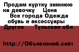 Продам куртку зимнюю на девочку. › Цена ­ 5 500 - Все города Одежда, обувь и аксессуары » Другое   . Тульская обл.